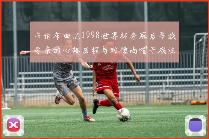 卡伦布回忆1998世界杯夺冠后寻找母亲的心路历程与对德尚帽子戏法的期待