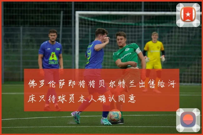 佛罗伦萨即将将贝尔特兰出售给河床只待球员本人确认同意