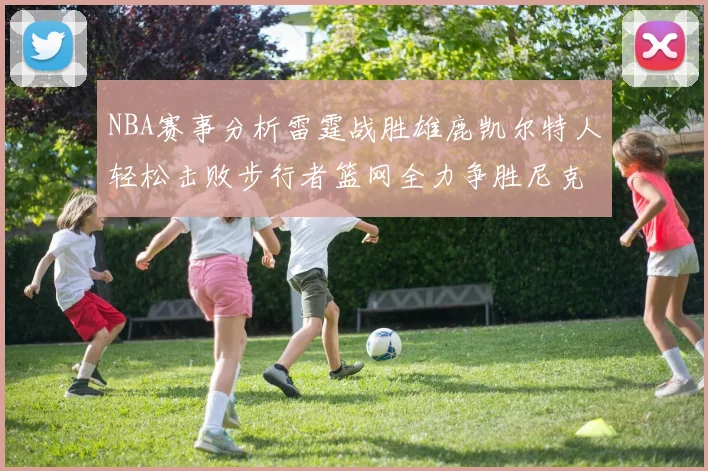 NBA赛事分析雷霆战胜雄鹿凯尔特人轻松击败步行者篮网全力争胜尼克斯