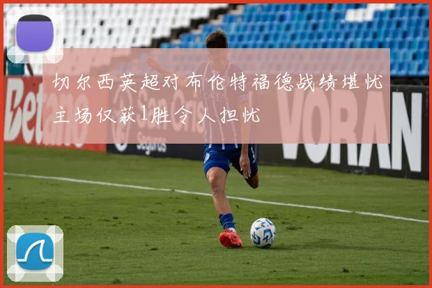 切尔西英超对布伦特福德战绩堪忧主场仅获1胜令人担忧