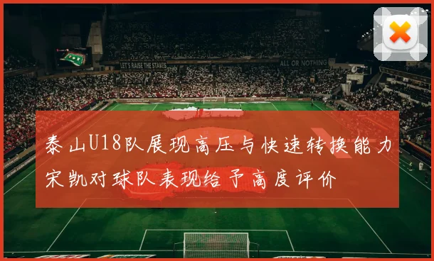 泰山U18队展现高压与快速转换能力宋凯对球队表现给予高度评价