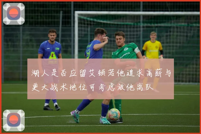湖人是否应留艾顿若他追求高薪与更大战术地位可考虑放他离队