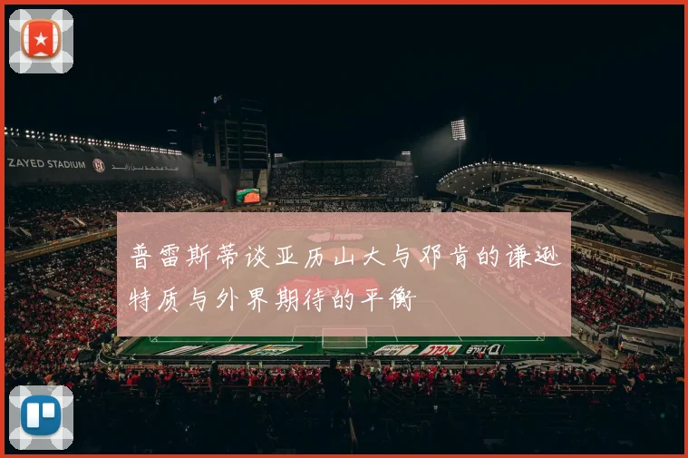 普雷斯蒂谈亚历山大与邓肯的谦逊特质与外界期待的平衡