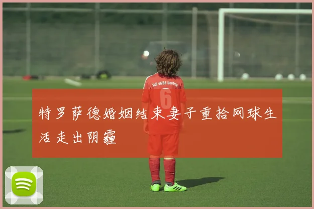 特罗萨德婚姻结束妻子重拾网球生活走出阴霾