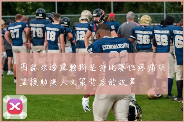 图赫尔透露赖斯坚持比赛但疼痛明显援助换人决策背后的故事
