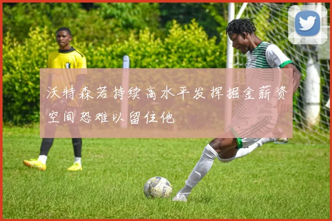 沃特森若持续高水平发挥掘金薪资空间恐难以留住他