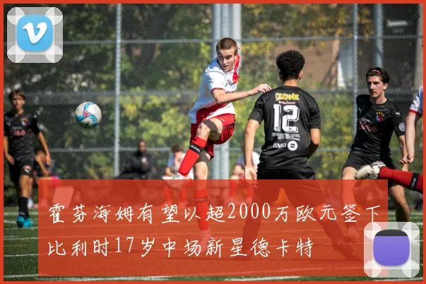 霍芬海姆有望以超2000万欧元签下比利时17岁中场新星德卡特