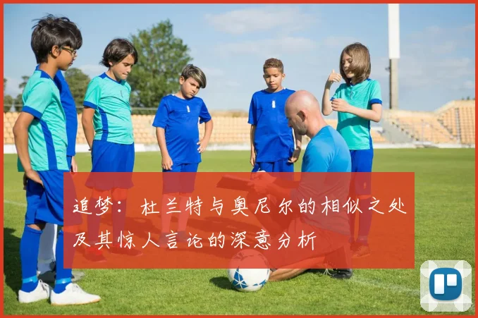 追梦：杜兰特与奥尼尔的相似之处及其惊人言论的深意分析