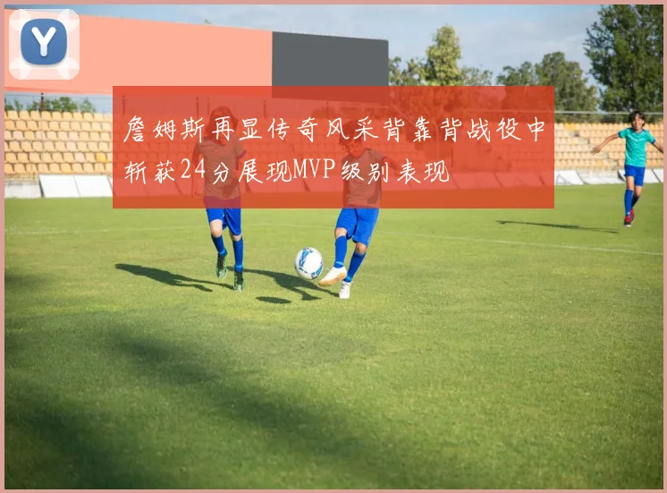 詹姆斯再显传奇风采背靠背战役中斩获24分展现MVP级别表现
