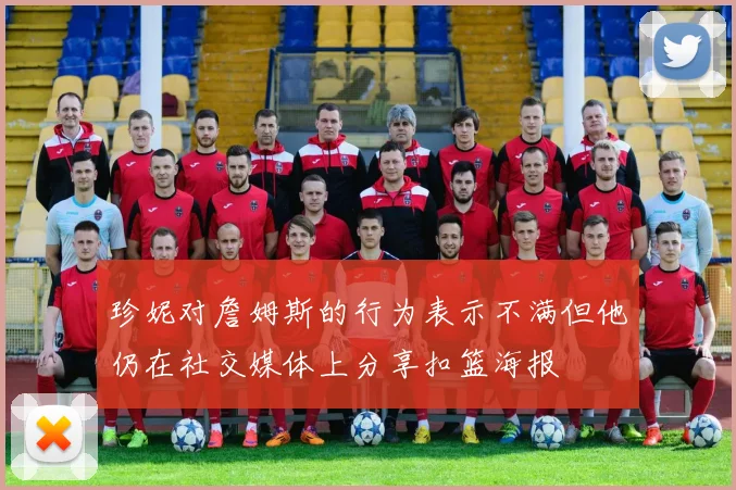 珍妮对詹姆斯的行为表示不满但他仍在社交媒体上分享扣篮海报