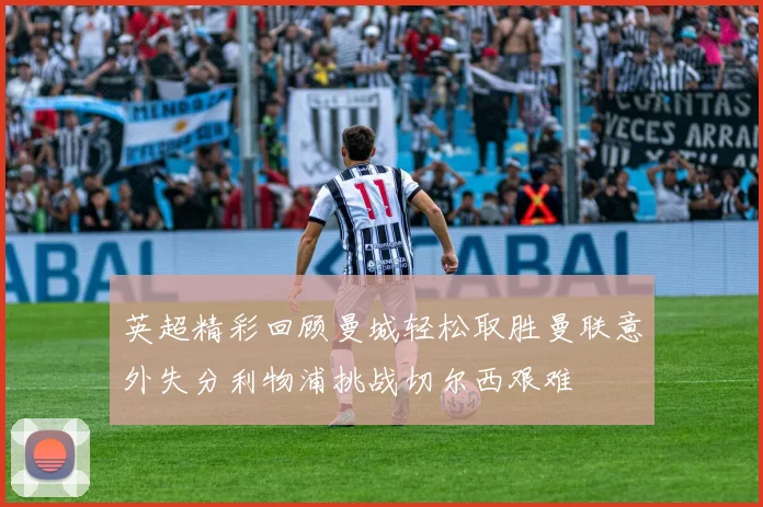 英超精彩回顾曼城轻松取胜曼联意外失分利物浦挑战切尔西艰难