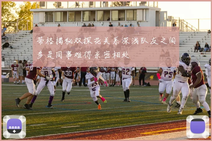 蒂格揭秘双探花关系深浅队友之间多是同事难得亲密相处