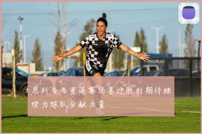 恩科洛洛重返赛场喜迎胜利期待继续为球队贡献力量