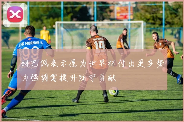 姆巴佩表示愿为世界杯付出更多努力强调需提升防守贡献