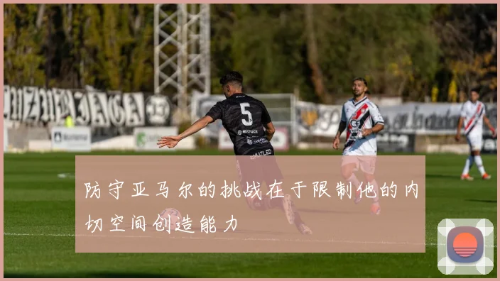 防守亚马尔的挑战在于限制他的内切空间创造能力