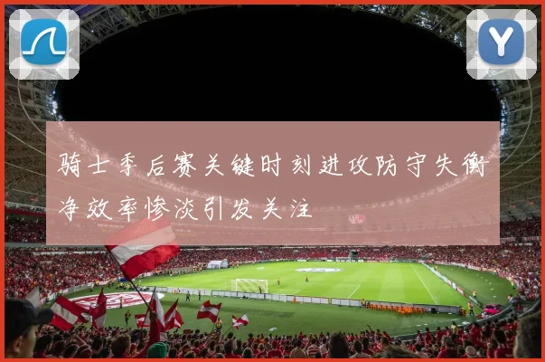 骑士季后赛关键时刻进攻防守失衡净效率惨淡引发关注