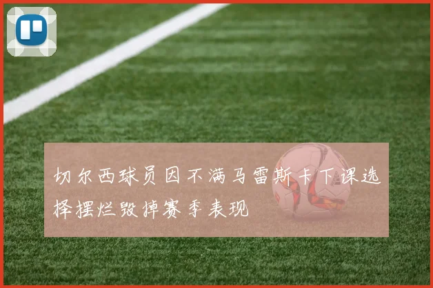 切尔西球员因不满马雷斯卡下课选择摆烂毁掉赛季表现